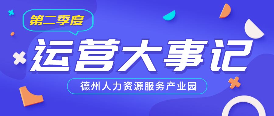 年已過(guò)半，行而不輟，履踐致遠(yuǎn)——德州人力資源服務(wù)產(chǎn)業(yè)園第二季度運(yùn)營(yíng)大事記