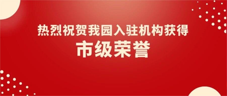 園區(qū)喜報(bào) | 熱烈祝賀我園5家入駐機(jī)構(gòu)獲得市級榮譽(yù)！
